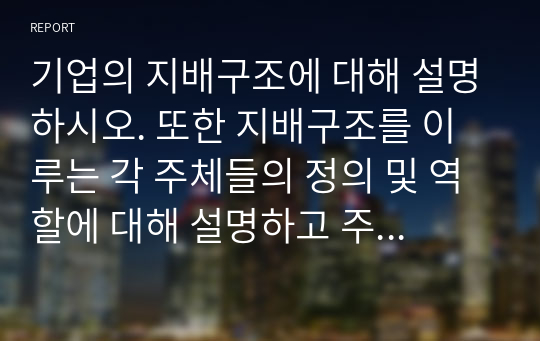 기업의 지배구조에 대해 설명하시오. 또한 지배구조를 이루는 각 주체들의 정의 및 역할에 대해 설명하고 주체들 간 관계에 대해 설명하시오.