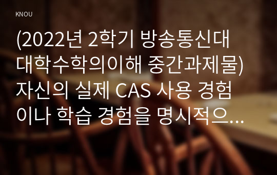 (2022년 2학기 방송통신대 대학수학의이해 중간과제물)자신의 실제 CAS 사용 경험이나 학습 경험을 명시적으로 기술하고 CAS 등 컴퓨터 소프트웨어를 이용한 수학 학습 방법에 대해 찬성 또는 반대 다음 절차에 따라 제시한 명제에 대한 증명을 하시오 등