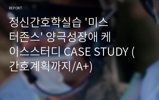 정신간호학실습 &#039;미스터존스&#039; 양극성장애 케이스스터디 CASE STUDY (간호계획까지/A+)