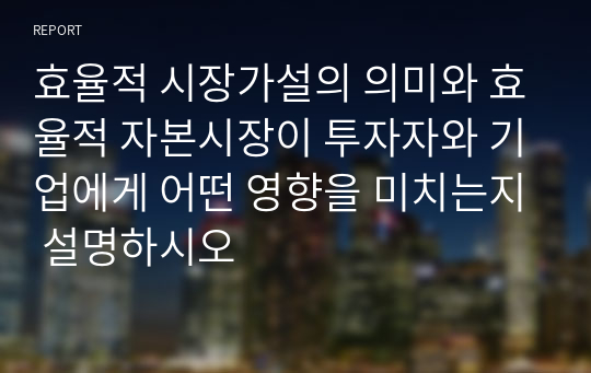 효율적 시장가설의 의미와 효율적 자본시장이 투자자와 기업에게 어떤 영향을 미치는지 설명하시오