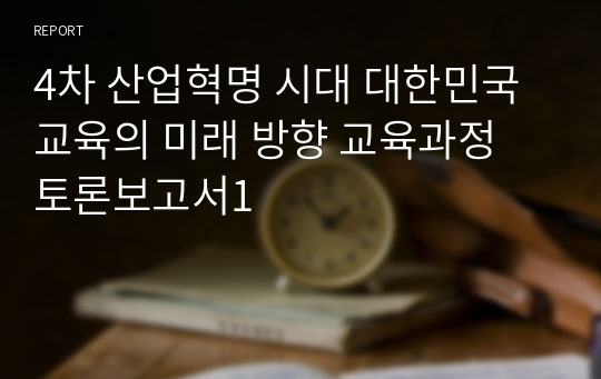 4차 산업혁명 시대 대한민국 교육의 미래 방향 교육과정 토론보고서1
