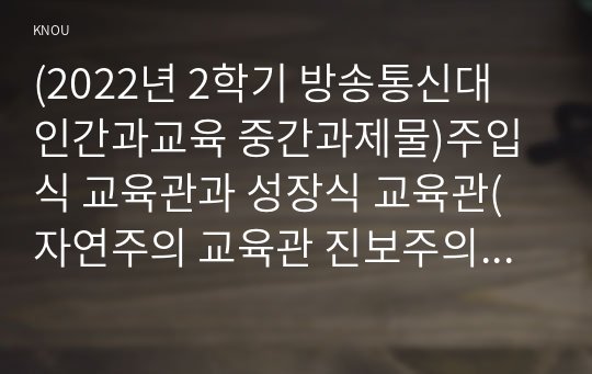 (2022년 2학기 방송통신대 인간과교육 중간과제물)주입식 교육관과 성장식 교육관(자연주의 교육관 진보주의 교육관 실존주의 교육관)을 비교설명 그 교육적 시사점 매슬로우의 욕구위계이론 교육적 시사점을 논하시오