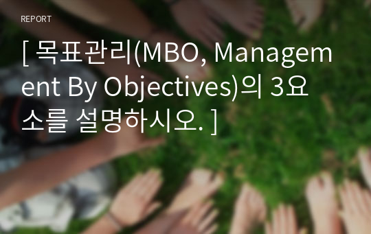 [ 목표관리(MBO, Management By Objectives)의 3요소를 설명하시오. ]