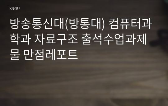 방송통신대(방통대) 컴퓨터과학과 자료구조 출석수업과제물 만점레포트