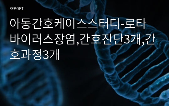 아동간호케이스스터디-로타바이러스장염,간호진단3개,간호과정3개