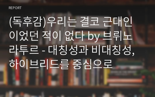 (독후감)우리는 결코 근대인이었던 적이 없다 by 브뤼노 라투르 - 대칭성과 비대칭성, 하이브리드를 중심으로