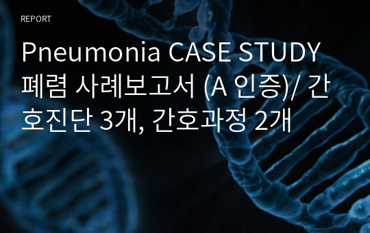Pneumonia CASE STUDY 폐렴 사례보고서 (A 인증)/ 간호진단 3개, 간호과정 2개