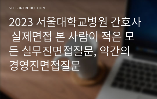 2023 서울대학교병원 간호사 실제면접 본 사람이 적은 모든 실무진면접질문, 약간의 경영진면접질문