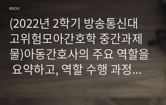 (2022년 2학기 방송통신대 고위험모아간호학 중간과제물)아동간호사의 주요 역할을 요약하고, 역할 수행 과정에서 직면하게 되는 수많은 윤리적 딜레마의 예시와 해결 방안을 본인의 의견을 기반으로 논하시오 고위험 신생아를 분류하는 기준 등