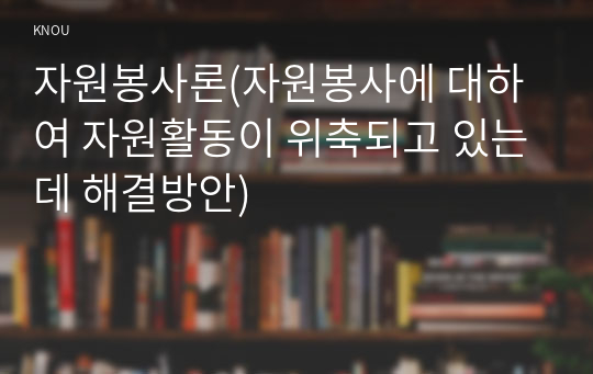 자원봉사론(자원봉사에 대하여 자원활동이 위축되고 있는데 해결방안)