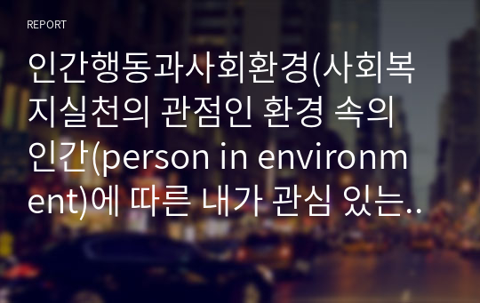 인간행동과사회환경(사회복지실천의 관점인 환경 속의 인간(person in environment)에 따른 내가 관심 있는 사회복지실천 특정 대상과 문제점 사회복지사의 역할에 대해서 기술하시오.)