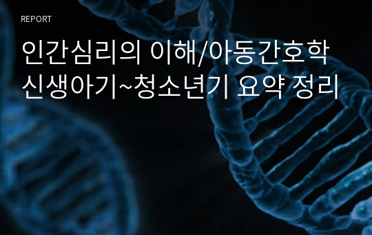 인간심리의 이해/아동간호학 신생아기~청소년기 요약 정리