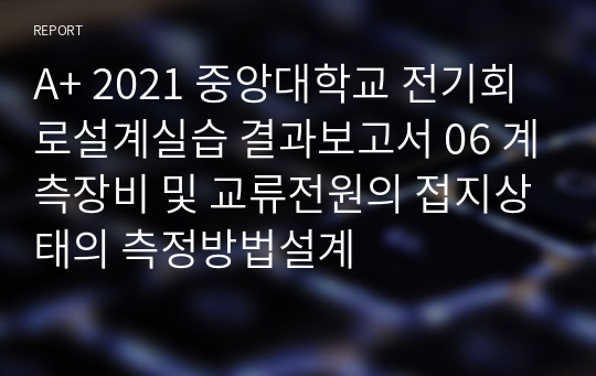 A+ 2021 중앙대학교 전기회로설계실습 결과보고서 06 계측장비 및 교류전원의 접지상태의 측정방법설계