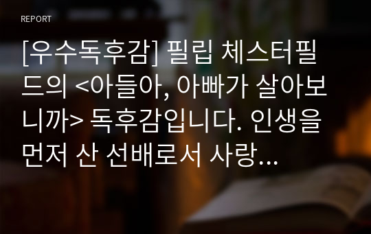 [우수독후감] 필립 체스터필드의 &lt;아들아, 아빠가 살아보니까&gt; 독후감입니다. 인생을 먼저 산 선배로서 사랑하는 아들에게 전하는 간절한 충고와 조언입니다.