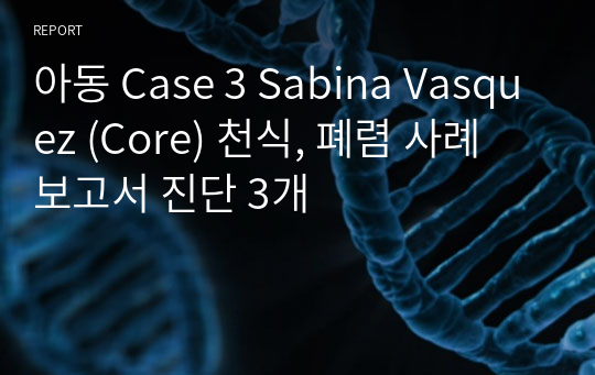아동 Case 3 Sabina Vasquez (Core) 천식, 폐렴 사례 보고서 진단 3개