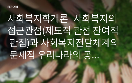 사회복지학개론_사회복지의 접근관점(제도적 관점 잔여적 관점)과 사회복지전달체계의 문제점 우리나라의 공공부조제도인 국민기초생활보장제도에 대하여 개선방안을 제시