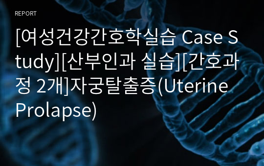 [여성건강간호학실습 Case Study][산부인과 실습][간호과정 2개]자궁탈출증(Uterine Prolapse)