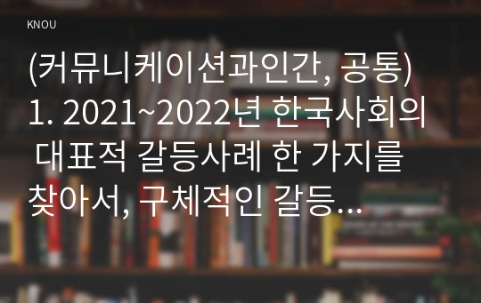 (커뮤니케이션과인간, 공통) 1. 2021~2022년 한국사회의 대표적 갈등사례 한 가지를 찾아서, 구체적인 갈등 내용, 배경, 현안 등을 기술하고, 2. 커뮤니케이션 관점에서 문제점과 갈등완화방안을 제시하시오.