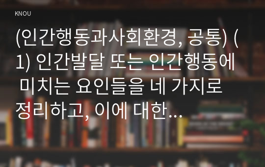 (인간행동과사회환경, 공통) (1) 인간발달 또는 인간행동에 미치는 요인들을 네 가지로 정리하고, 이에 대한 자신의 견해(또는 경험)를 구체적으로 작성하세요. (2) 인간발달 또는 인간행동에 미치는 네 가지 요인이 유아교육(또는 성인교육)에 주는 시사점은 무엇인지 구체적으로 작성하세요.