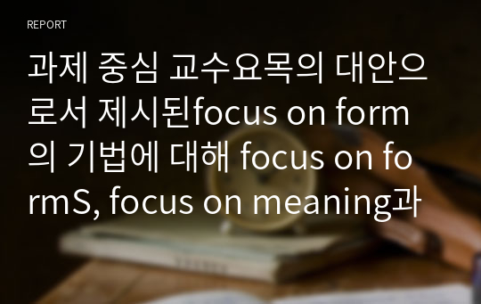 과제 중심 교수요목의 대안으로서 제시된focus on form의 기법에 대해 focus on formS, focus on meaning과 비교하여 구체적인 예를 바탕으로 설명하시오.
