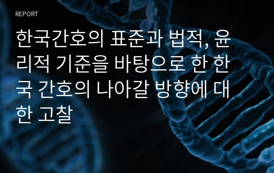 한국간호의 표준과 법적, 윤리적 기준을 바탕으로 한 한국 간호의 나아갈 방향에 대한 고찰