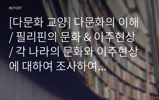 [다문화 교양] 다문화의 이해 / 필리핀의 문화 &amp; 이주현상 / 각 나라의 문화와 이주현상에 대하여 조사하여 발표하기 [레포트, PPT발표자료]