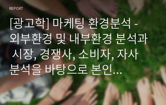 [광고학] 마케팅 환경분석 - 외부환경 및 내부환경 분석과 시장, 경쟁사, 소비자, 자사분석을 바탕으로 본인 회사 전략 수립