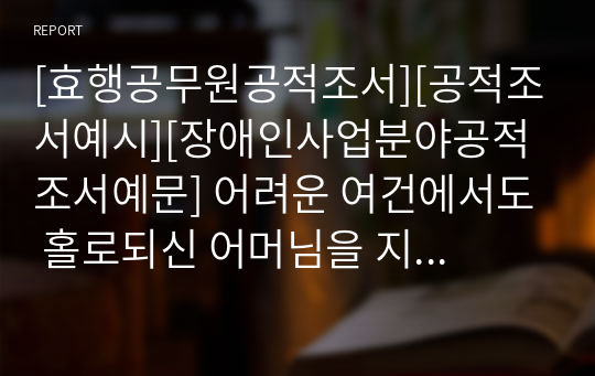 [효행공무원공적조서][공적조서예시][장애인사업분야공적조서예문] 어려운 여건에서도 홀로되신 어머님을 지극정성으로 모신 효행공무원에 관한 표창 상신용 공적조서입니다. 공적조서 쓰기가 죽기보다 싫으신 분들은 내려받아서 일부 내용만 바꿔서 바로 사용하시면 됩니다.