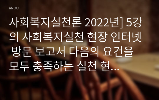 사회복지실천론 2022년] 5강의 사회복지실천 현장 인터넷 방문 보고서 다음의 요건을 모두 충족하는 실천 현장 한 곳을 자신의 소속 지역대학이 위치한 시도 내에서 찾아 1) 1차 현장 2) 서비스 기관 3) 생활시설