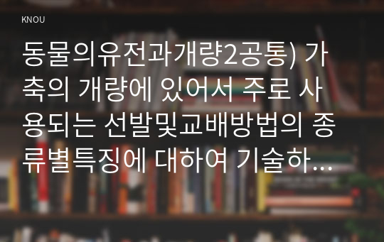 동물의유전과개량2공통) 가축의 개량에 있어서 주로 사용되는 선발및교배방법의 종류별특징에 대하여 기술하시오0k