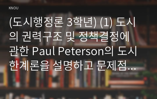 (도시행정론 3학년) (1) 도시의 권력구조 및 정책결정에 관한 Paul Peterson의 도시한계론을 설명하고 문제점을 논의해 보시오(15점)