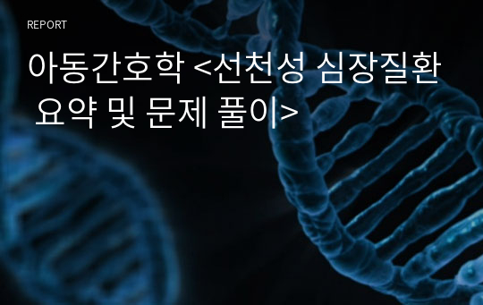 아동간호학 &lt;선천성 심장질환 요약 및 문제 풀이&gt;