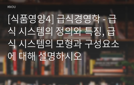 [식품영양4] 급식경영학 - 급식 시스템의 정의와 특징, 급식 시스템의 모형과 구성요소에 대해 설명하시오