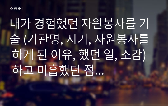 내가 경험했던 자원봉사를 기술 (기관명, 시기, 자원봉사를 하게 된 이유, 했던 일, 소감) 하고 미흡했던 점과 해결책에 대하여 제시하시오