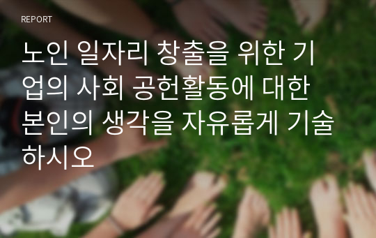 노인 일자리 창출을 위한 기업의 사회 공헌활동에 대한 본인의 생각을 자유롭게 기술하시오