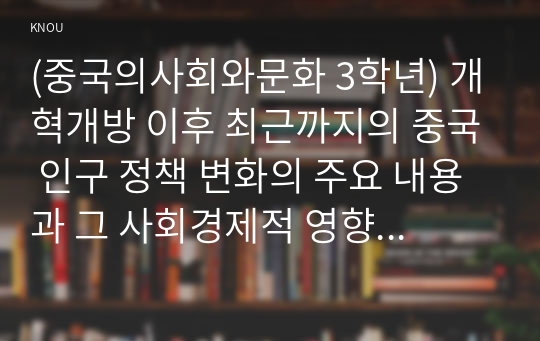 (중국의사회와문화 3학년) 개혁개방 이후 최근까지의 중국 인구 정책 변화의 주요 내용과 그 사회경제적 영향에 대해 논하시오