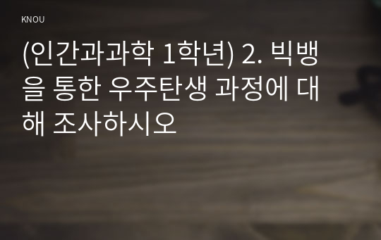 (인간과과학 1학년) 2. 빅뱅을 통한 우주탄생 과정에 대해 조사하시오