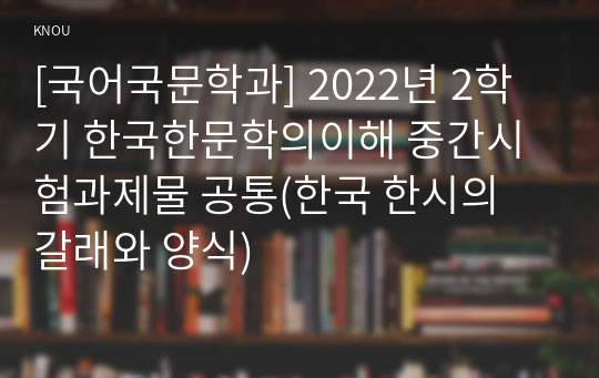 [국어국문학과] 2022년 2학기 한국한문학의이해 중간시험과제물 공통(한국 한시의 갈래와 양식)