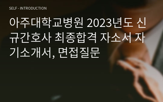 아주대학교병원 2023년도 신규간호사 최종합격 자소서 자기소개서, 면접질문
