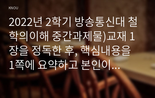 2022년 2학기 방송통신대 철학의이해 중간과제물)교재 1장을 정독한 후, 핵심내용을 1쪽에 요약하고 본인이 생각하는 철학의 의의와 가치 교재 2장을 정독한 후 욕망하는 존재로서의 인간관을 보인 철학자들