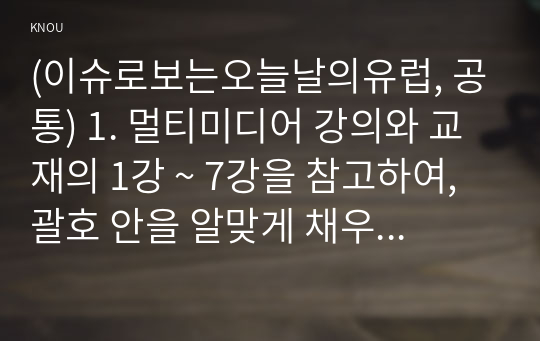 (이슈로보는오늘날의유럽, 공통) 1. 멀티미디어 강의와 교재의 1강 ~ 7강을 참고하여, 괄호 안을 알맞게 채우시오. 2. 다음에 제시된 두 개의 글을 읽고, 질문에 대해 답하시오. (1) 2022년 2월 우크라이나는 러시아군이 침공한 뒤 일주일도 안 되어 유럽연합(EU) 가입을 신청했고, 이례적으로 4개월 만에 EU 후보국의 지위를 신속하게 승인받았다.