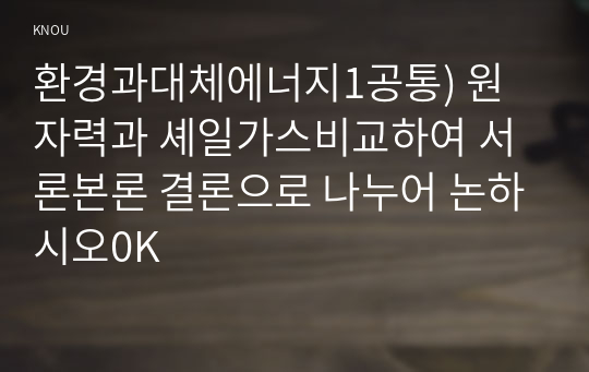 환경과대체에너지1공통) 원자력과 셰일가스비교하여 서론본론 결론으로 나누어 논하시오0K