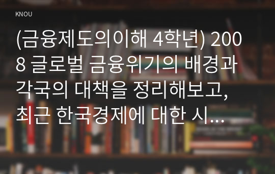 (금융제도의이해 4학년) 2008 글로벌 금융위기의 배경과 각국의 대책을 정리해보고, 최근 한국경제에 대한 시사점을 도출해보시오