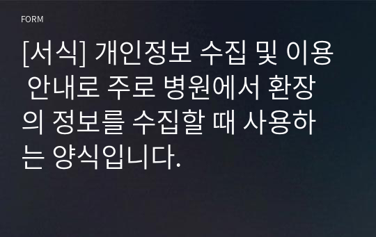 [서식] 개인정보 수집 및 이용 안내로 주로 병원에서 환장의 정보를 수집할 때 사용하는 양식입니다.