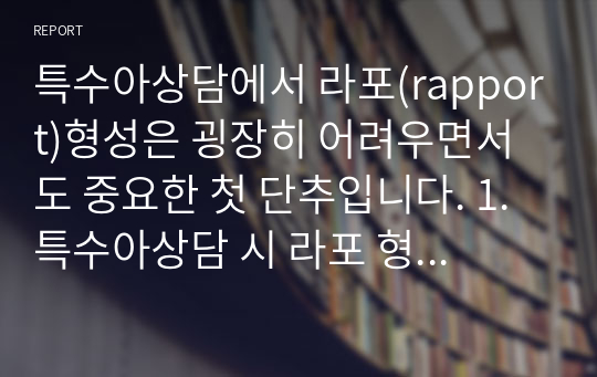 특수아상담에서 라포(rapport)형성은 굉장히 어려우면서도 중요한 첫 단추입니다. 1. 특수아상담 시 라포 형성을 할 때 특히 주의해야할 것이 있을지 논리적이고 구체적으로 작성해주세요.