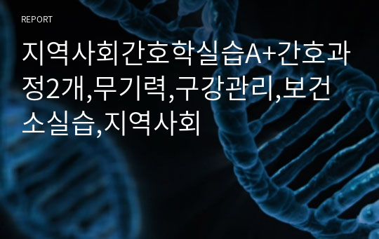 지역사회간호학실습A+간호과정2개,무기력,구강관리,보건소실습,지역사회