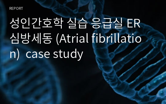 성인간호학 실습 응급실 ER  심방세동 (Atrial fibrillation)  case study