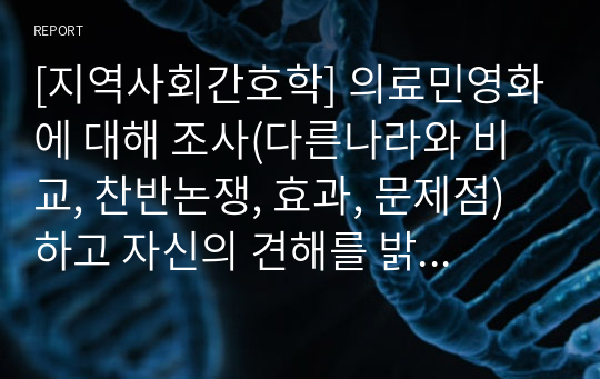 [지역사회간호학] 의료민영화에 대해 조사(다른나라와 비교, 찬반논쟁, 효과, 문제점)하고 자신의 견해를 밝히시오 [레포트, 찬반논쟁, 조별과제, 논문참고]