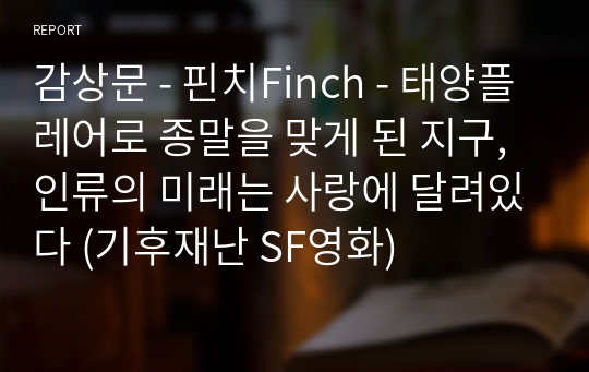 감상문 - 핀치Finch - 태양플레어로 종말을 맞게 된 지구, 인류의 미래는 사랑에 달려있다 (기후재난 SF영화)