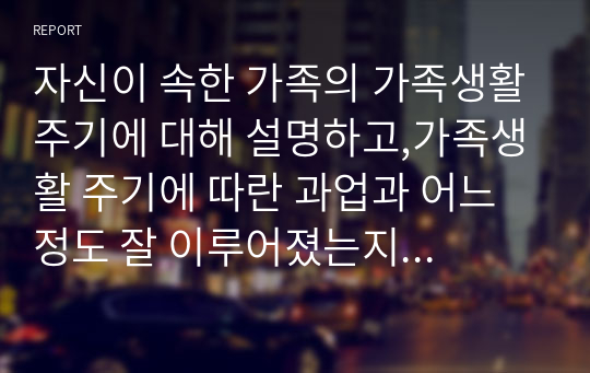 자신이 속한 가족의 가족생활주기에 대해 설명하고,가족생활 주기에 따란 과업과 어느 정도 잘 이루어졌는지 서술,과업 달성 정도 따른 장점이나 과업에 달성 하지 못해 발생한 어려움 설명(20만점/18점받음)